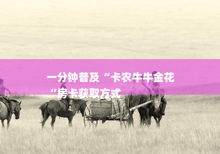 一分钟普及“卡农牛牛金花
“房卡获取方式 一分钟普及“卡农牛牛金花
“房卡获取方式