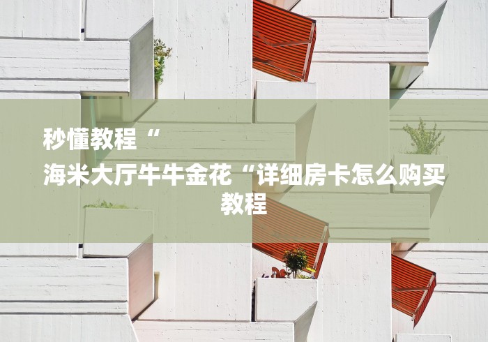 秒懂教程“
海米大厅牛牛金花“详细房卡怎么购买教程