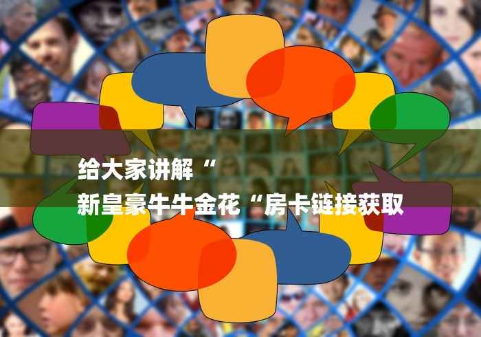 给大家讲解“
新皇豪牛牛金花“房卡链接获取
