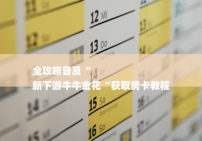 全攻略普及“
新下游牛牛金花“获取房卡教程 全攻略普及“
新下游牛牛金花“获取房卡教程