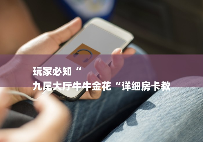 玩家必知“
九尾大厅牛牛金花“详细房卡教 玩家必知“
九尾大厅牛牛金花“详细房卡教