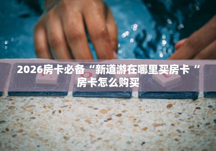 2026房卡必备“新道游在哪里买房卡“房卡怎么购买
