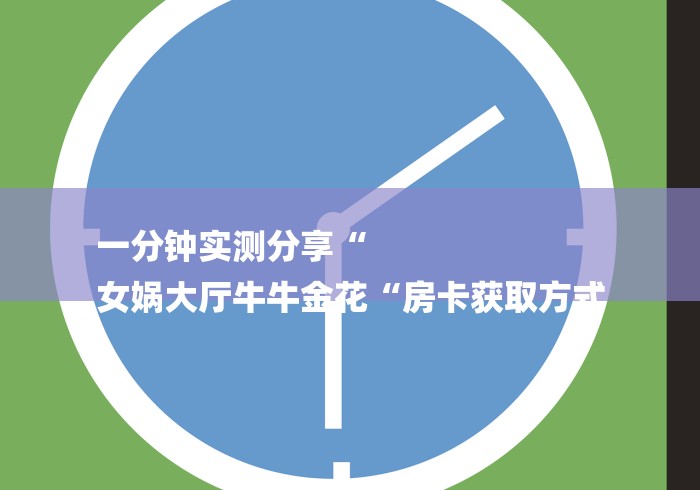 一分钟实测分享“
女娲大厅牛牛金花“房卡获取方式 一分钟实测分享“
女娲大厅牛牛金花“房卡获取方式