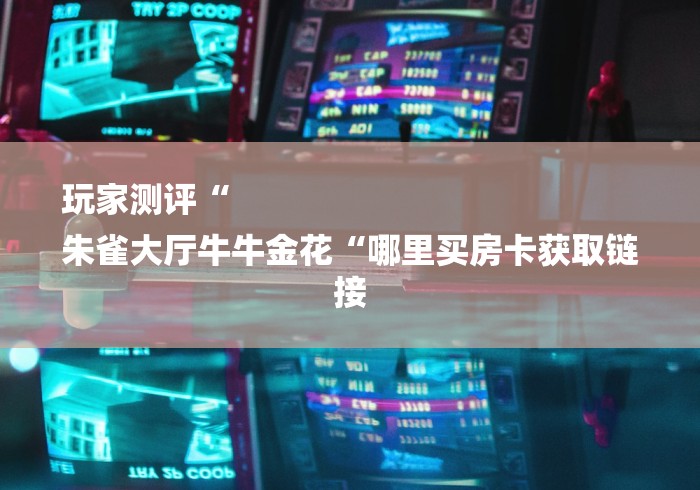 玩家测评“
朱雀大厅牛牛金花“哪里买房卡获取链接