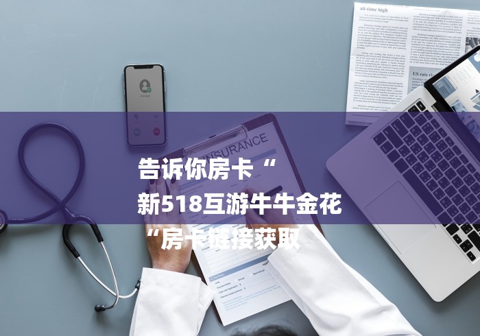 告诉你房卡“
新518互游牛牛金花
“房卡链接获取