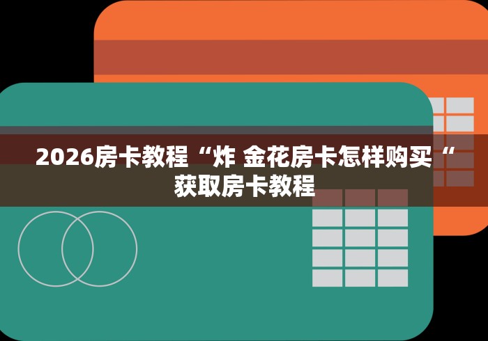 2026房卡教程“炸 金花房卡怎样购买“获取房卡教程 2026房卡教程“炸 金花房卡怎样购买“获取房卡教程