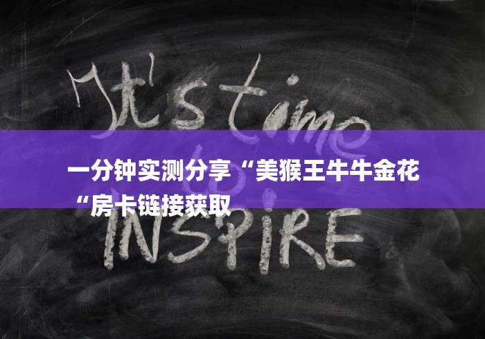 一分钟实测分享“美猴王牛牛金花
“房卡链接获取