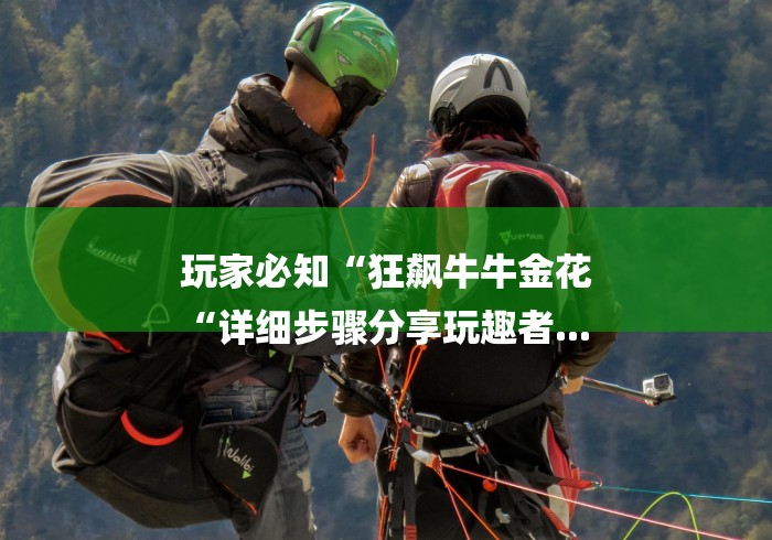 玩家必知“狂飙牛牛金花
“详细步骤分享玩趣者... 玩家必知“狂飙牛牛金花
“详细步骤分享玩趣者...