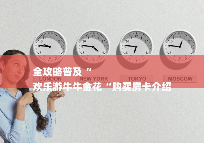 全攻略普及“
欢乐游牛牛金花“购买房卡介绍 全攻略普及“
欢乐游牛牛金花“购买房卡介绍