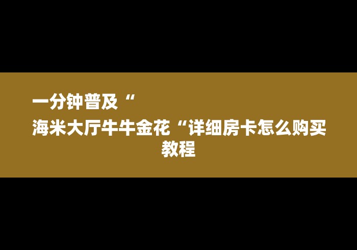 一分钟普及“
海米大厅牛牛金花“详细房卡怎么购买教程 一分钟普及“
海米大厅牛牛金花“详细房卡怎么购买教程