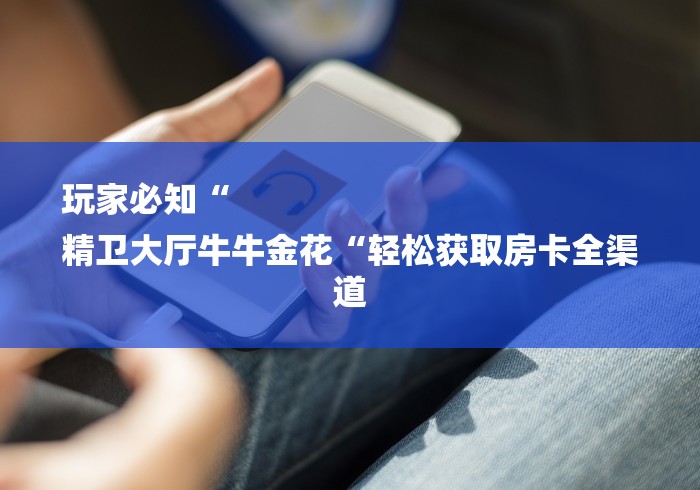 玩家必知“
精卫大厅牛牛金花“轻松获取房卡全渠道