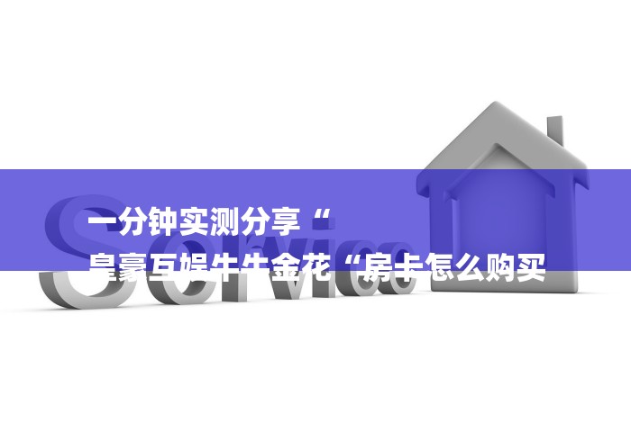一分钟实测分享“
皇豪互娱牛牛金花“房卡怎么购买 一分钟实测分享“
皇豪互娱牛牛金花“房卡怎么购买