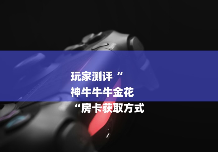 玩家测评“
神牛牛牛金花
“房卡获取方式 