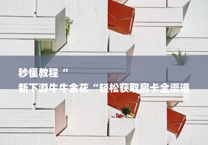 秒懂教程“
新下游牛牛金花“轻松获取房卡全渠道 秒懂教程“
新下游牛牛金花“轻松获取房卡全渠道