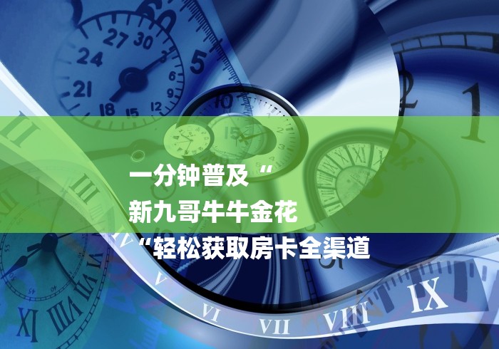 一分钟普及“
新九哥牛牛金花
“轻松获取房卡全渠道