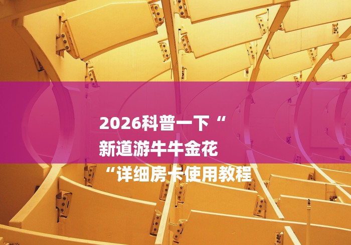 2026科普一下“
新道游牛牛金花
“详细房卡使用教程