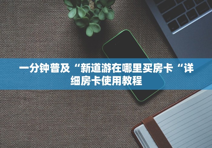 一分钟普及“新道游在哪里买房卡“详细房卡使用教程