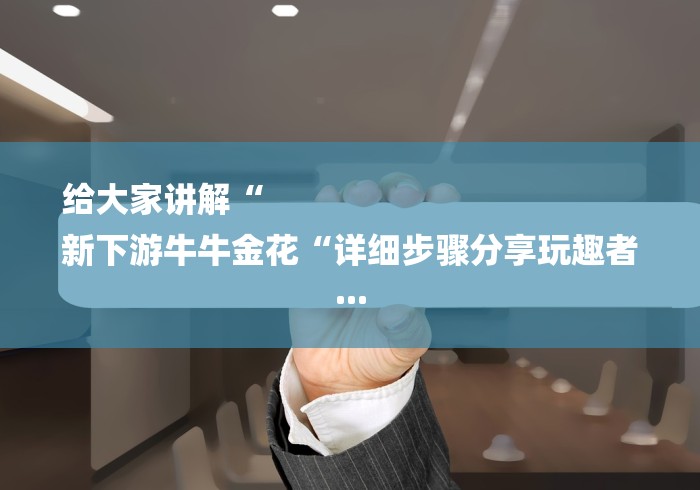 给大家讲解“
新下游牛牛金花“详细步骤分享玩趣者...