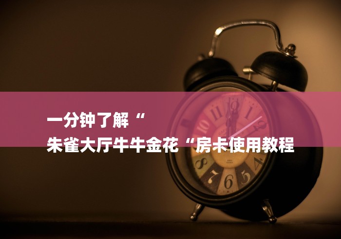 一分钟了解“
朱雀大厅牛牛金花“房卡使用教程