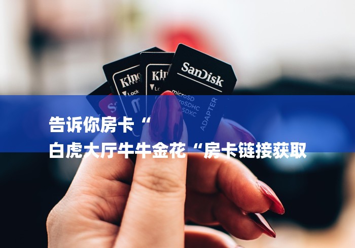 告诉你房卡“
白虎大厅牛牛金花“房卡链接获取