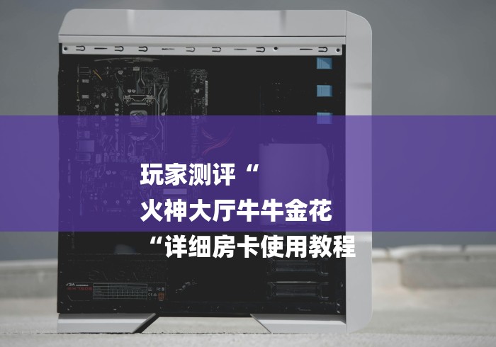 玩家测评“
火神大厅牛牛金花
“详细房卡使用教程 玩家测评“
火神大厅牛牛金花
“详细房卡使用教程