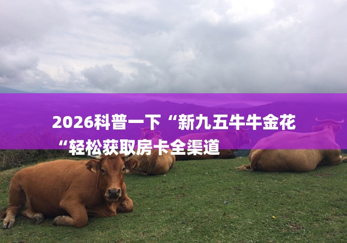 2026科普一下“新九五牛牛金花
“轻松获取房卡全渠道