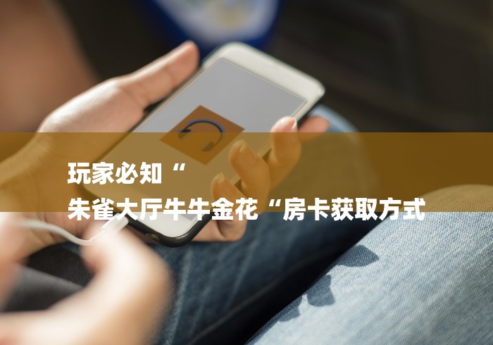 玩家必知“
朱雀大厅牛牛金花“房卡获取方式