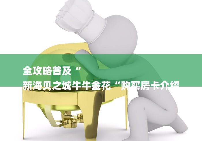 全攻略普及“
新海贝之城牛牛金花“购买房卡介绍 全攻略普及“
新海贝之城牛牛金花“购买房卡介绍