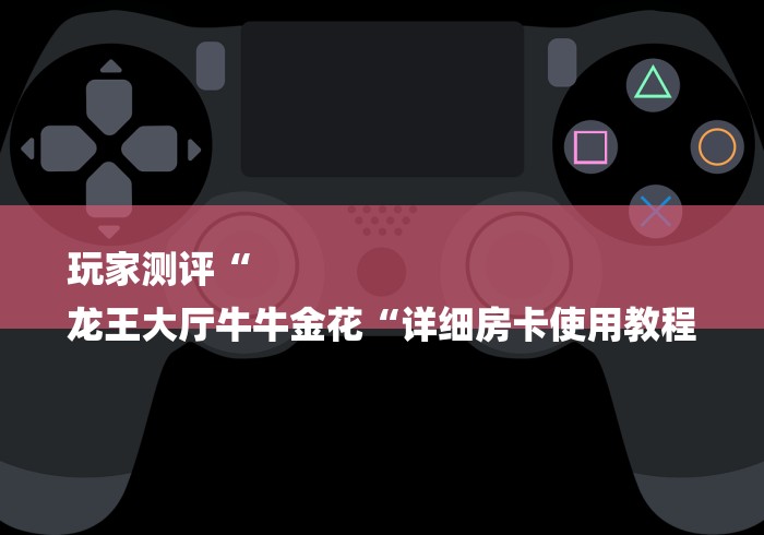 玩家测评“
龙王大厅牛牛金花“详细房卡使用教程