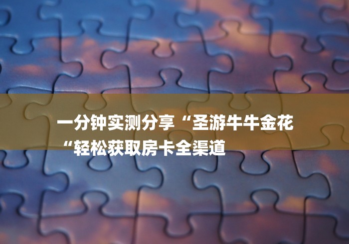 一分钟实测分享“圣游牛牛金花
“轻松获取房卡全渠道