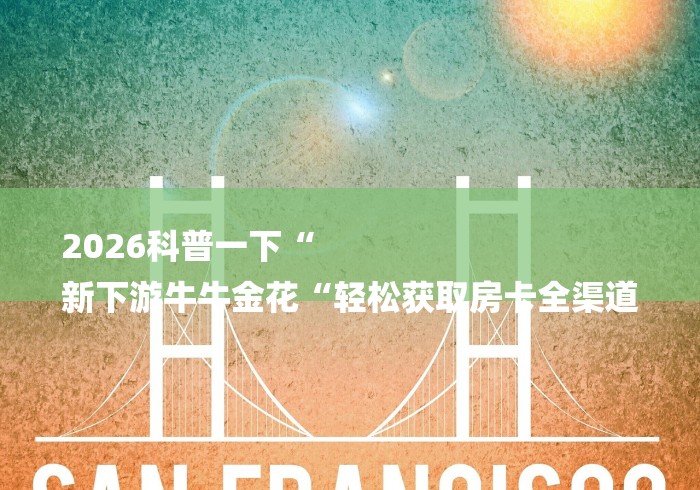 2026科普一下“
新下游牛牛金花“轻松获取房卡全渠道 2026科普一下“
新下游牛牛金花“轻松获取房卡全渠道