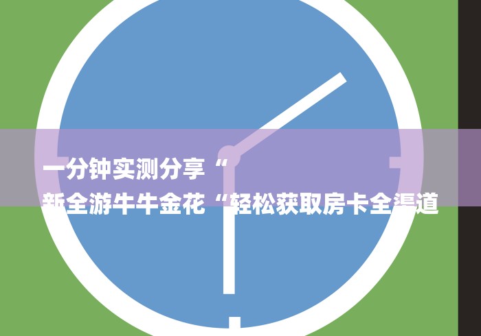 一分钟实测分享“
新全游牛牛金花“轻松获取房卡全渠道 一分钟实测分享“
新全游牛牛金花“轻松获取房卡全渠道