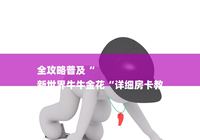 全攻略普及“
新世界牛牛金花“详细房卡教