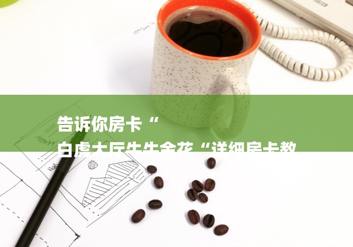 告诉你房卡“
白虎大厅牛牛金花“详细房卡教 告诉你房卡“
白虎大厅牛牛金花“详细房卡教