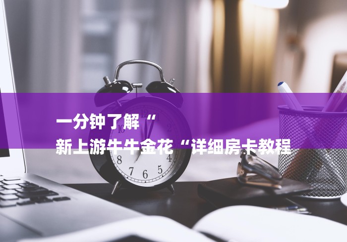 一分钟了解“
新上游牛牛金花“详细房卡教程 一分钟了解“
新上游牛牛金花“详细房卡教程