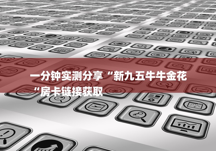 一分钟实测分享“新九五牛牛金花
“房卡链接获取 一分钟实测分享“新九五牛牛金花
“房卡链接获取