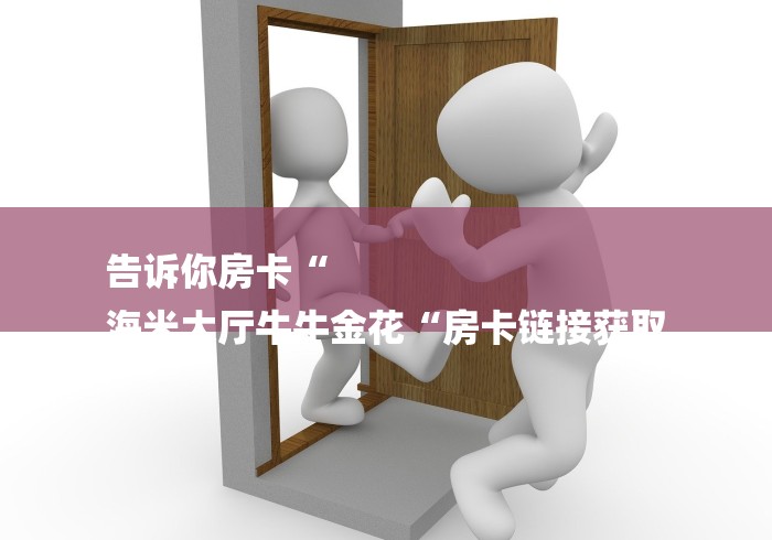 告诉你房卡“
海米大厅牛牛金花“房卡链接获取