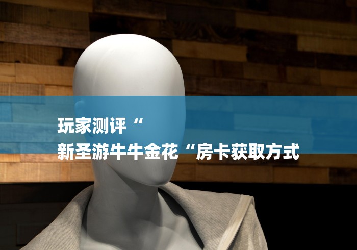 玩家测评“
新圣游牛牛金花“房卡获取方式 玩家测评“
新圣游牛牛金花“房卡获取方式