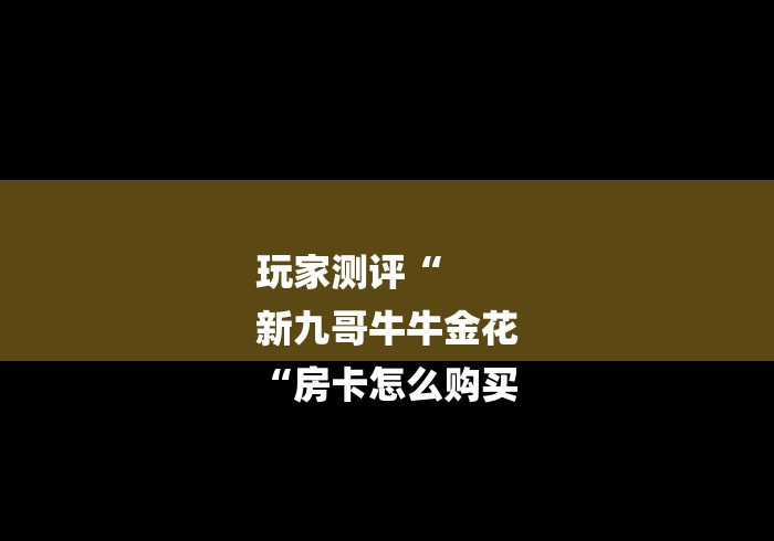 玩家测评“
新九哥牛牛金花
“房卡怎么购买 玩家测评“
新九哥牛牛金花
“房卡怎么购买