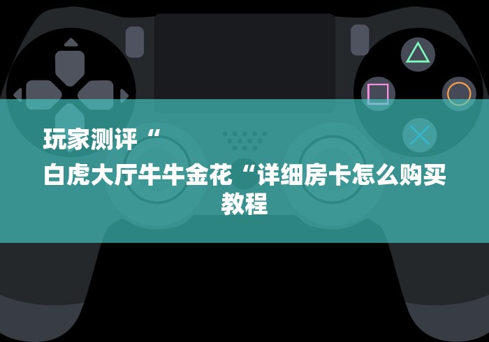 玩家测评“
白虎大厅牛牛金花“详细房卡怎么购买教程