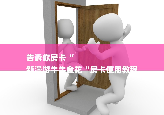 告诉你房卡“
新漫游牛牛金花“房卡使用教程 告诉你房卡“
新漫游牛牛金花“房卡使用教程