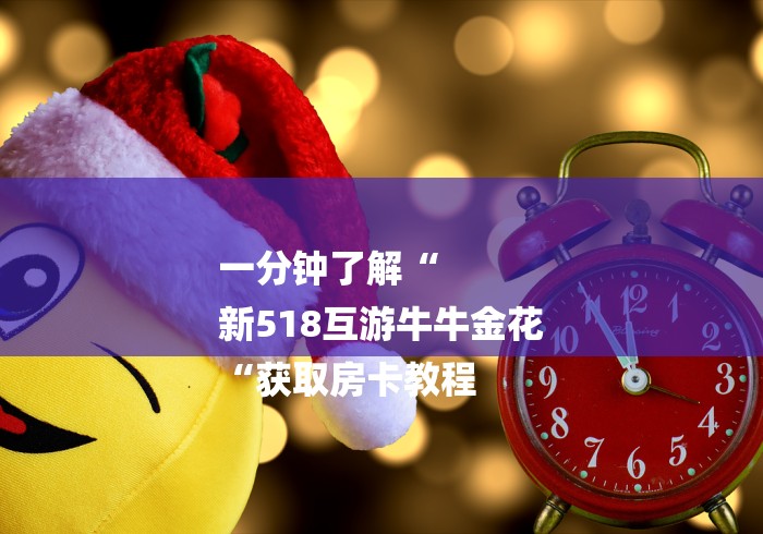 一分钟了解“
新518互游牛牛金花
“获取房卡教程