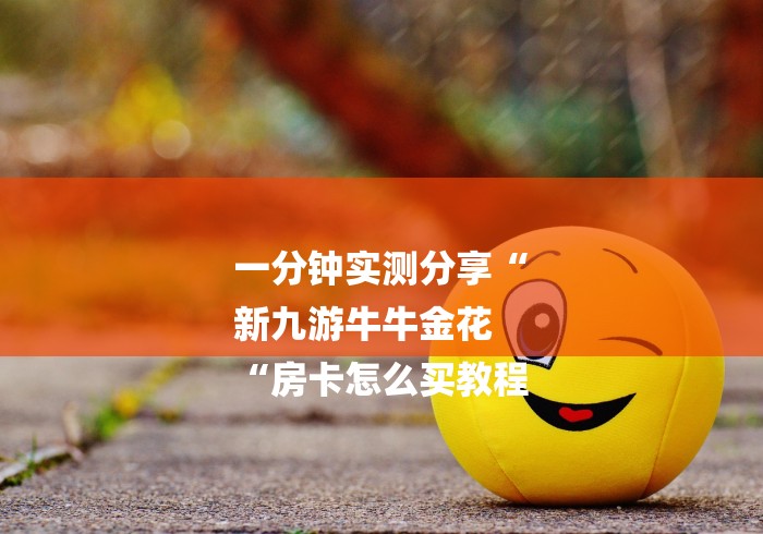 一分钟实测分享“
新九游牛牛金花
“房卡怎么买教程