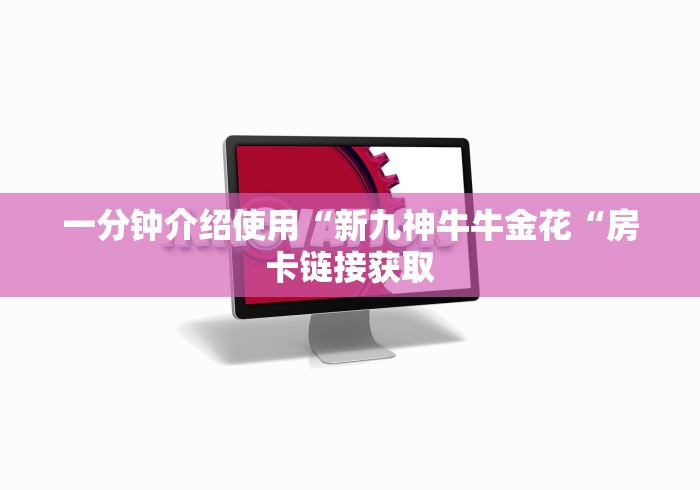 一分钟介绍使用“新九神牛牛金花“房卡链接获取