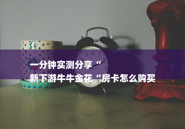 一分钟实测分享“
新下游牛牛金花“房卡怎么购买