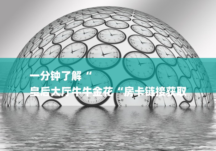 一分钟了解“
皇后大厅牛牛金花“房卡链接获取 一分钟了解“
皇后大厅牛牛金花“房卡链接获取