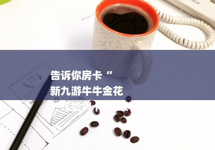 告诉你房卡“
新九游牛牛金花
“详细房卡怎么购买教程