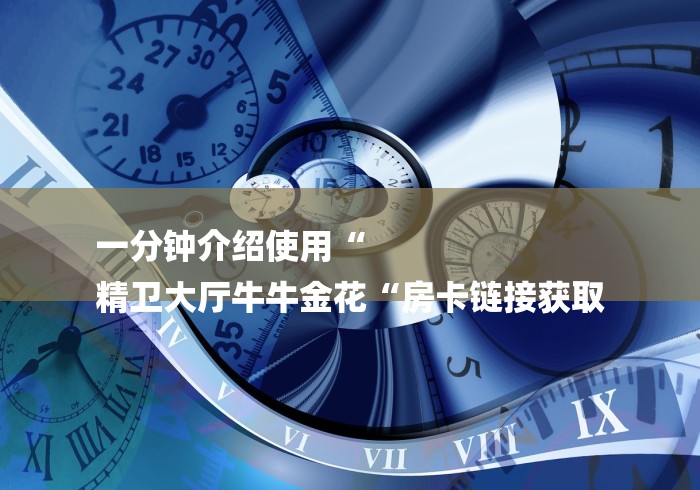 一分钟介绍使用“
精卫大厅牛牛金花“房卡链接获取 一分钟介绍使用“
精卫大厅牛牛金花“房卡链接获取