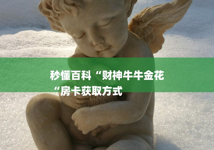 秒懂百科“财神牛牛金花
“房卡获取方式 秒懂百科“财神牛牛金花
“房卡获取方式