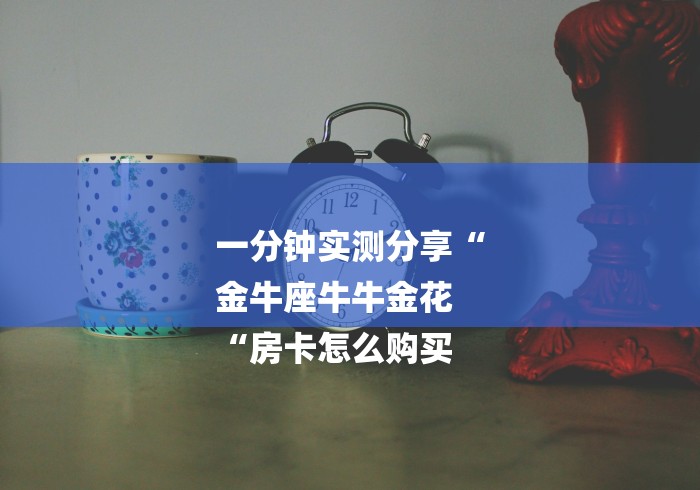 一分钟实测分享“
金牛座牛牛金花
“房卡怎么购买